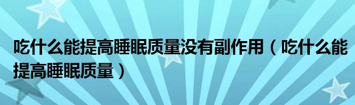 吃什么能提高睡眠質(zhì)量沒有副作用（吃什么能提高睡眠質(zhì)量）