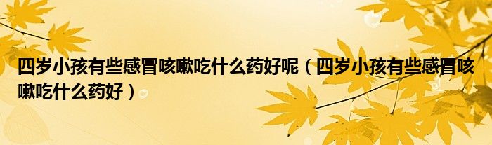 四歲小孩有些感冒咳嗽吃什么藥好呢（四歲小孩有些感冒咳嗽吃什么藥好）