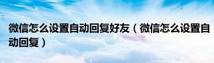 微信怎么設(shè)置自動回復(fù)好友（微信怎么設(shè)置自動回復(fù)）