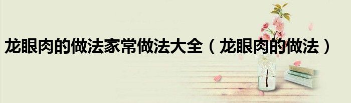 龍眼肉的做法家常做法大全（龍眼肉的做法）