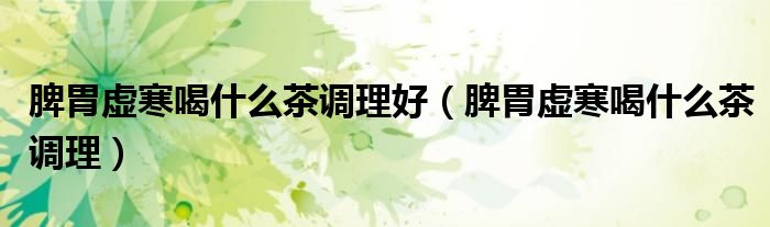 脾胃虛寒喝什么茶調(diào)理好（脾胃虛寒喝什么茶調(diào)理）