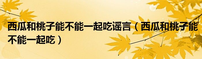 西瓜和桃子能不能一起吃謠言（西瓜和桃子能不能一起吃）