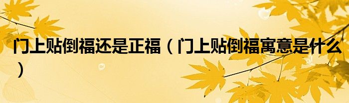門上貼倒福還是正福（門上貼倒福寓意是什么）