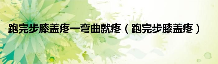 跑完步膝蓋疼一彎曲就疼（跑完步膝蓋疼）
