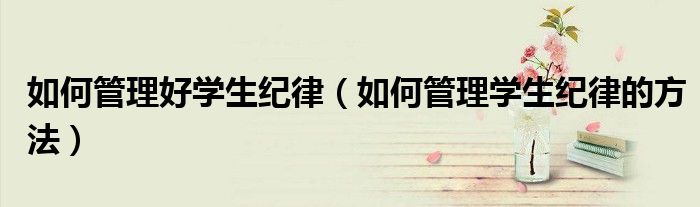 如何管理好學(xué)生紀(jì)律（如何管理學(xué)生紀(jì)律的方法）