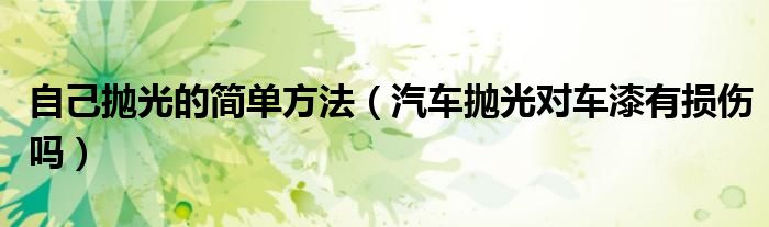 自己拋光的簡(jiǎn)單方法（汽車拋光對(duì)車漆有損傷嗎）