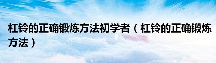 杠鈴的正確鍛煉方法初學者（杠鈴的正確鍛煉方法）
