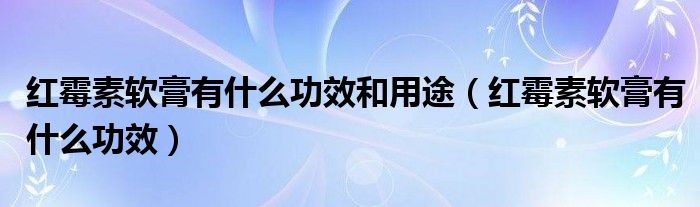 紅霉素軟膏有什么功效和用途（紅霉素軟膏有什么功效）