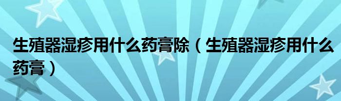 生殖器濕疹用什么藥膏除（生殖器濕疹用什么藥膏）