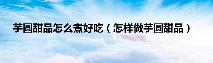 芋圓甜品怎么煮好吃（怎樣做芋圓甜品）