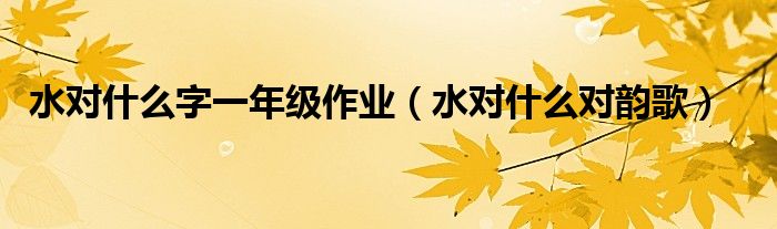 水對什么字一年級作業(yè)（水對什么對韻歌）