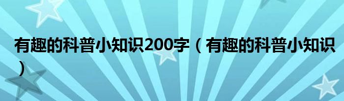 有趣的科普小知識(shí)200字（有趣的科普小知識(shí)）