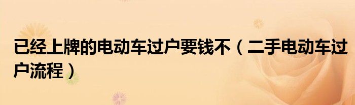 已經(jīng)上牌的電動車過戶要錢不（二手電動車過戶流程）