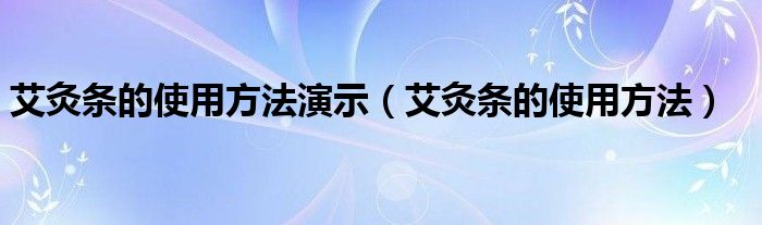 艾灸條的使用方法演示（艾灸條的使用方法）