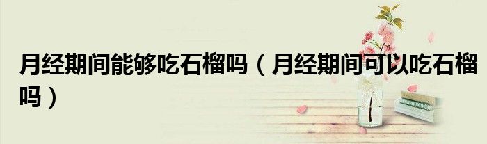 月經(jīng)期間能夠吃石榴嗎（月經(jīng)期間可以吃石榴嗎）