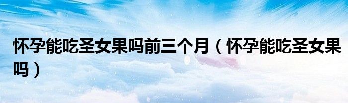懷孕能吃圣女果嗎前三個月（懷孕能吃圣女果嗎）