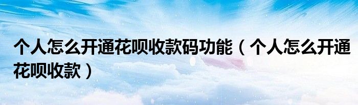 個人怎么開通花唄收款碼功能（個人怎么開通花唄收款）