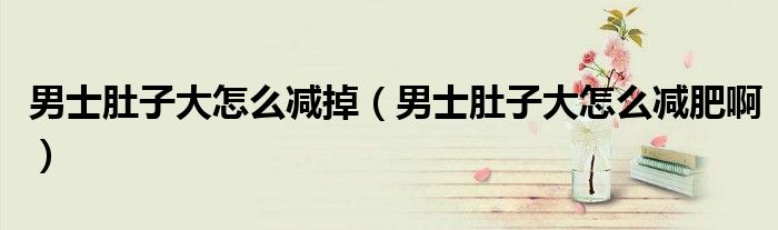 男士肚子大怎么減掉（男士肚子大怎么減肥?。? />
                                         </a>
                                    </div>
                                 <div   id=