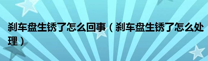 剎車盤生銹了怎么回事（剎車盤生銹了怎么處理）