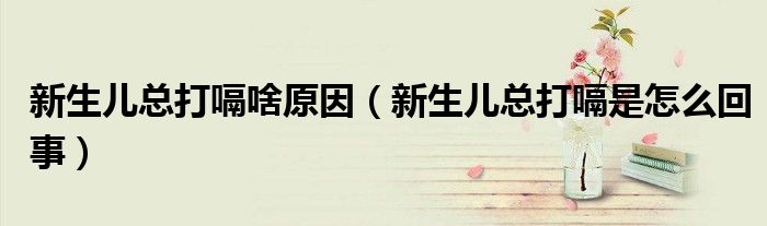 新生兒總打嗝啥原因（新生兒總打嗝是怎么回事）