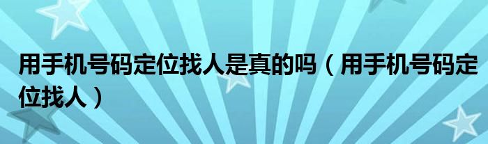 用手機(jī)號(hào)碼定位找人是真的嗎（用手機(jī)號(hào)碼定位找人）