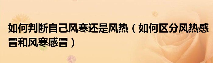 如何判斷自己風(fēng)寒還是風(fēng)熱（如何區(qū)分風(fēng)熱感冒和風(fēng)寒感冒）