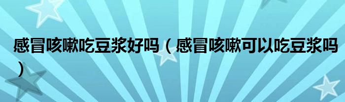 感冒咳嗽吃豆?jié){好嗎（感冒咳嗽可以吃豆?jié){嗎）