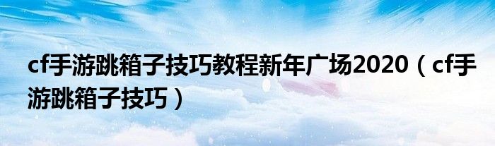 cf手游跳箱子技巧教程新年廣場(chǎng)2020（cf手游跳箱子技巧）