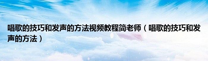 唱歌的技巧和發(fā)聲的方法視頻教程簡(jiǎn)老師（唱歌的技巧和發(fā)聲的方法）
