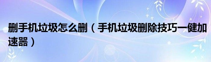 刪手機(jī)垃圾怎么刪（手機(jī)垃圾刪除技巧一健加速噐）