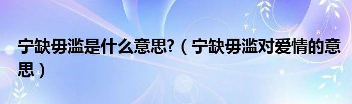寧缺毋濫是什么意思?（寧缺毋濫對(duì)愛情的意思）