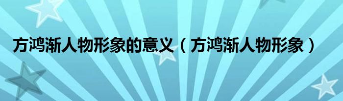 方鴻漸人物形象的意義（方鴻漸人物形象）