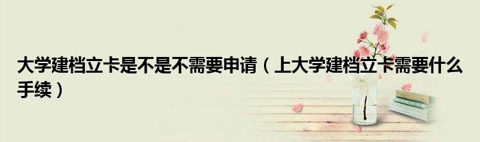 大學(xué)建檔立卡是不是不需要申請(qǐng)（上大學(xué)建檔立卡需要什么手續(xù)）