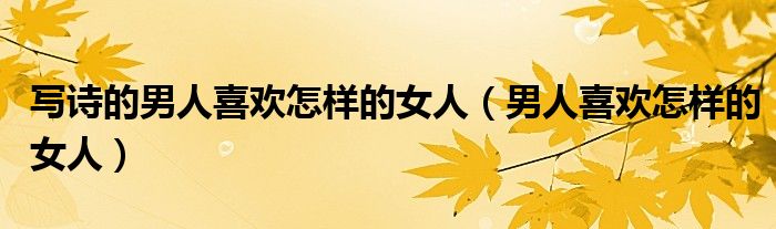 寫詩(shī)的男人喜歡怎樣的女人（男人喜歡怎樣的女人）