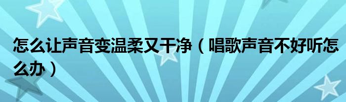 怎么讓聲音變溫柔又干凈（唱歌聲音不好聽(tīng)怎么辦）