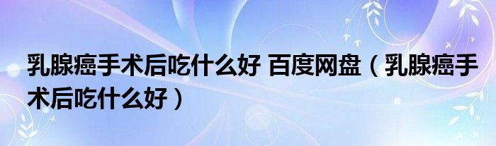 乳腺癌手術(shù)后吃什么好 百度網(wǎng)盤（乳腺癌手術(shù)后吃什么好）