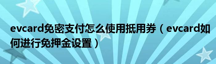 evcard免密支付怎么使用抵用券（evcard如何進(jìn)行免押金設(shè)置）
