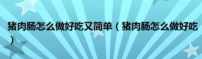 豬肉腸怎么做好吃又簡(jiǎn)單（豬肉腸怎么做好吃）