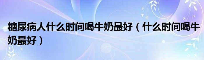 糖尿病人什么時間喝牛奶最好（什么時間喝牛奶最好）