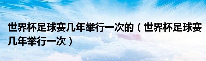 世界杯足球賽幾年舉行一次的（世界杯足球賽幾年舉行一次）