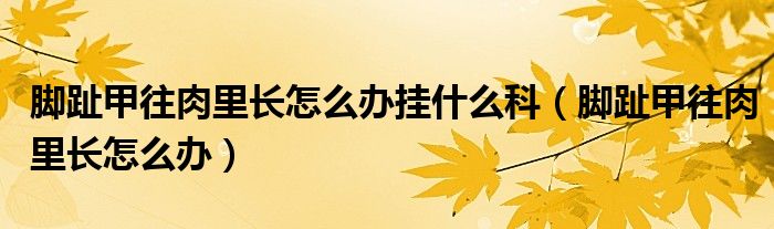 腳趾甲往肉里長(zhǎng)怎么辦掛什么科（腳趾甲往肉里長(zhǎng)怎么辦）