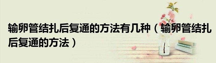 輸卵管結(jié)扎后復(fù)通的方法有幾種（輸卵管結(jié)扎后復(fù)通的方法）