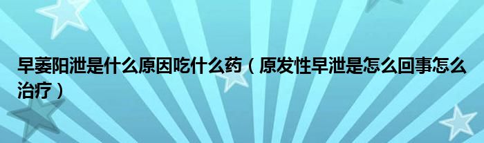 早萎陽泄是什么原因吃什么藥（原發(fā)性早泄是怎么回事怎么治療）
