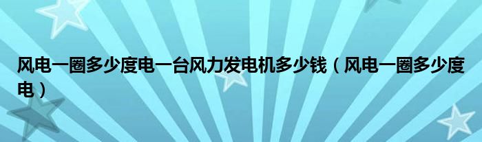 風(fēng)電一圈多少度電一臺(tái)風(fēng)力發(fā)電機(jī)多少錢（風(fēng)電一圈多少度電）
