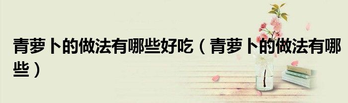 青蘿卜的做法有哪些好吃（青蘿卜的做法有哪些）