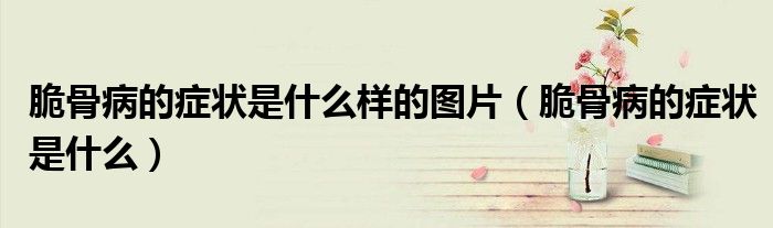 脆骨病的癥狀是什么樣的圖片（脆骨病的癥狀是什么）