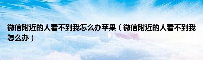微信附近的人看不到我怎么辦蘋果（微信附近的人看不到我怎么辦）