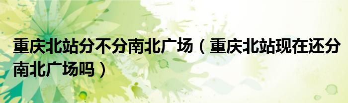 重慶北站分不分南北廣場(chǎng)（重慶北站現(xiàn)在還分南北廣場(chǎng)嗎）