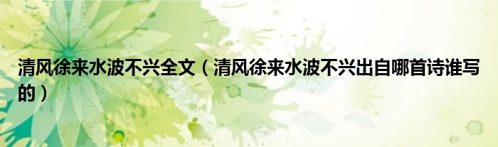 清風(fēng)徐來(lái)水波不興全文（清風(fēng)徐來(lái)水波不興出自哪首詩(shī)誰(shuí)寫(xiě)的）