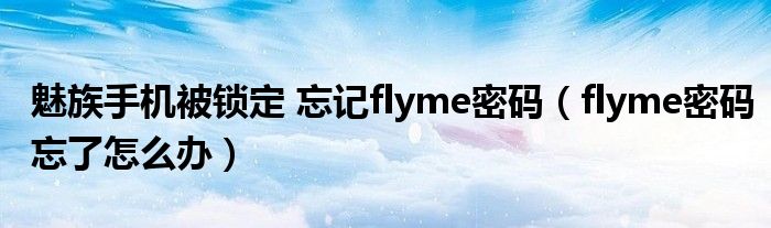 魅族手機(jī)被鎖定 忘記flyme密碼（flyme密碼忘了怎么辦）